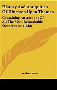 History and Antiquities of Kingston Upon Thames: Containing an Account of All the Most Remarkable Occurrences (1818) (Hardcover)