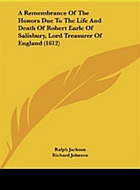 A Remembrance of the Honors Due to the Life and Death of Robert Earle of Salisbury, Lord Treasurer of England (1612) (Hardcover)