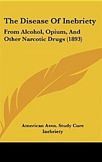 The Disease of Inebriety: From Alcohol, Opium, and Other Narcotic Drugs (1893) (Hardcover)