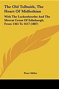 The Old Tolbuith, the Heart of Midlothian: With the Luckenbooths and the Mercat Cross of Edinburgh, from 1365 to 1617 (1887) (Hardcover)