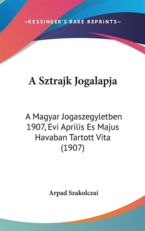 A Sztrajk Jogalapja: A Magyar Jogaszegyletben 1907, Evi Aprilis Es Majus Havaban Tartott Vita (1907) (Hardcover)