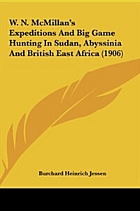W. N. McMillans Expeditions and Big Game Hunting in Sudan, Abyssinia and British East Africa (1906) (Hardcover)