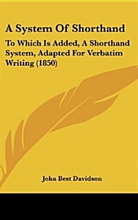 A System of Shorthand: To Which Is Added, a Shorthand System, Adapted for Verbatim Writing (1850) (Hardcover)