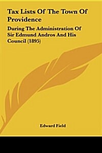 Tax Lists of the Town of Providence: During the Administration of Sir Edmund Andros and His Council (1895) (Hardcover)