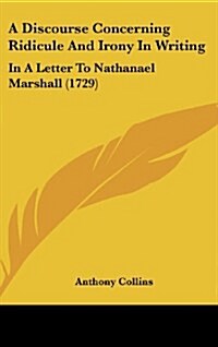 A Discourse Concerning Ridicule and Irony in Writing: In a Letter to Nathanael Marshall (1729) (Hardcover)