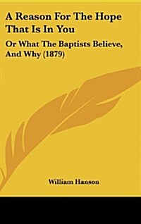 A Reason for the Hope That Is in You: Or What the Baptists Believe, and Why (1879) (Hardcover)