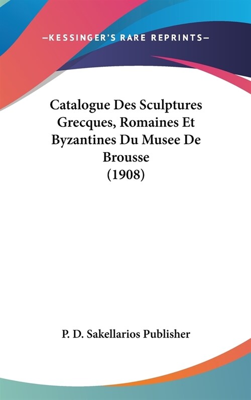 Catalogue Des Sculptures Grecques, Romaines Et Byzantines Du Musee de Brousse (1908) (Hardcover)