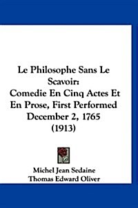 Le Philosophe Sans Le Scavoir: Comedie En Cinq Actes Et En Prose, First Performed December 2, 1765 (1913) (Hardcover)