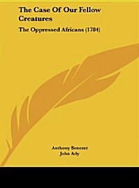 The Case of Our Fellow Creatures: The Oppressed Africans (1784) (Hardcover)