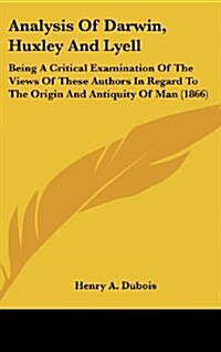 Analysis of Darwin, Huxley and Lyell: Being a Critical Examination of the Views of These Authors in Regard to the Origin and Antiquity of Man (1866) (Hardcover)