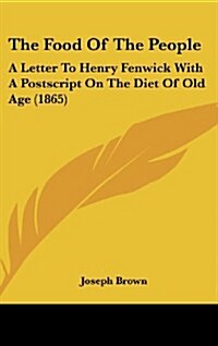 The Food of the People: A Letter to Henry Fenwick with a PostScript on the Diet of Old Age (1865) (Hardcover)