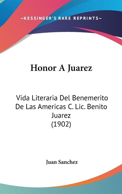 Honor a Juarez: Vida Literaria del Benemerito de Las Americas C. LIC. Benito Juarez (1902) (Hardcover)