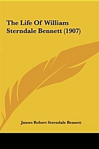 The Life of William Sterndale Bennett (1907) (Hardcover)