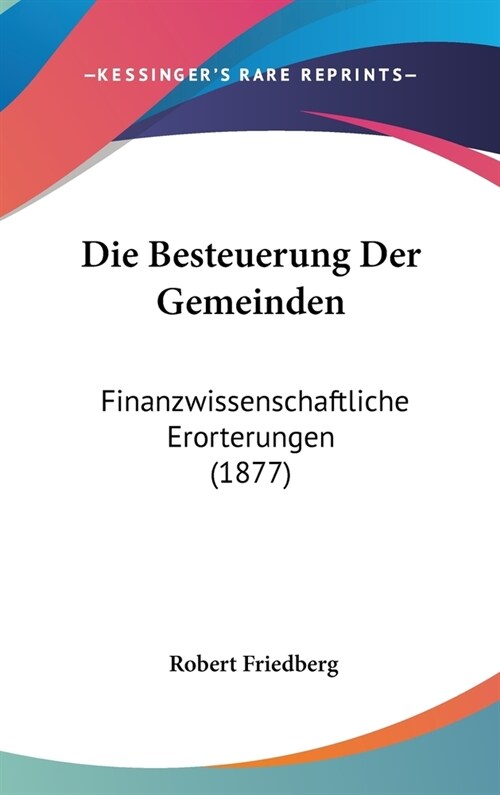 Die Besteuerung Der Gemeinden: Finanzwissenschaftliche Erorterungen (1877) (Hardcover)