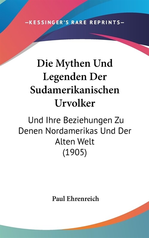 Die Mythen Und Legenden Der Sudamerikanischen Urvolker: Und Ihre Beziehungen Zu Denen Nordamerikas Und Der Alten Welt (1905) (Hardcover)