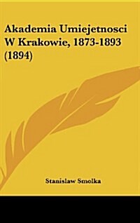 Akademia Umiejetnosci W Krakowie, 1873-1893 (1894) (Hardcover)