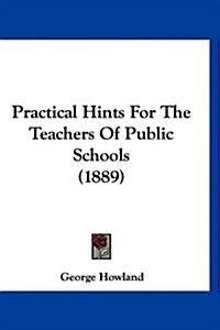 Practical Hints for the Teachers of Public Schools (1889) (Hardcover)