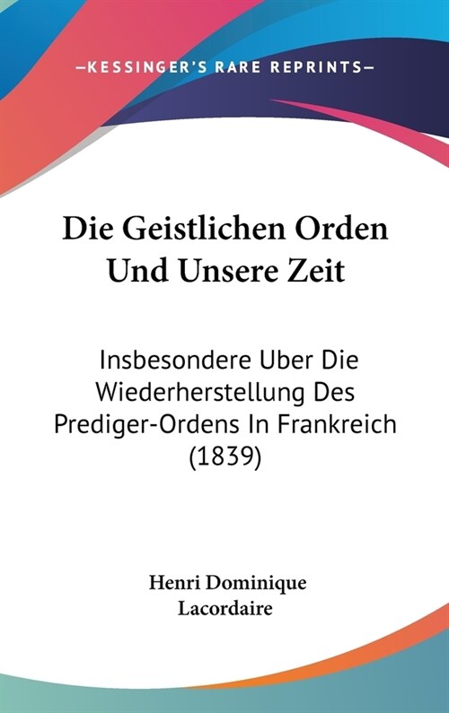 Die Geistlichen Orden Und Unsere Zeit: Insbesondere Uber Die Wiederherstellung Des Prediger-Ordens in Frankreich (1839) (Hardcover)