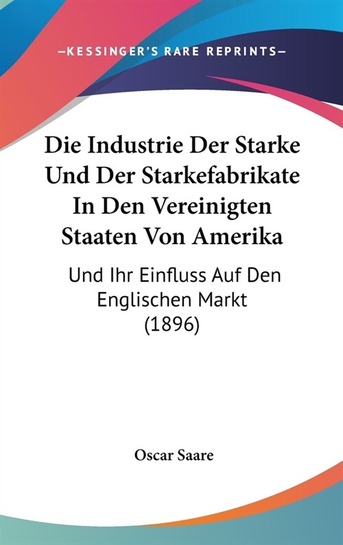 Die Industrie Der Starke Und Der Starkefabrikate in Den Vereinigten Staaten Von Amerika: Und Ihr Einfluss Auf Den Englischen Markt (1896) (Hardcover)