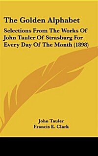 The Golden Alphabet: Selections from the Works of John Tauler of Strasburg for Every Day of the Month (1898) (Hardcover)