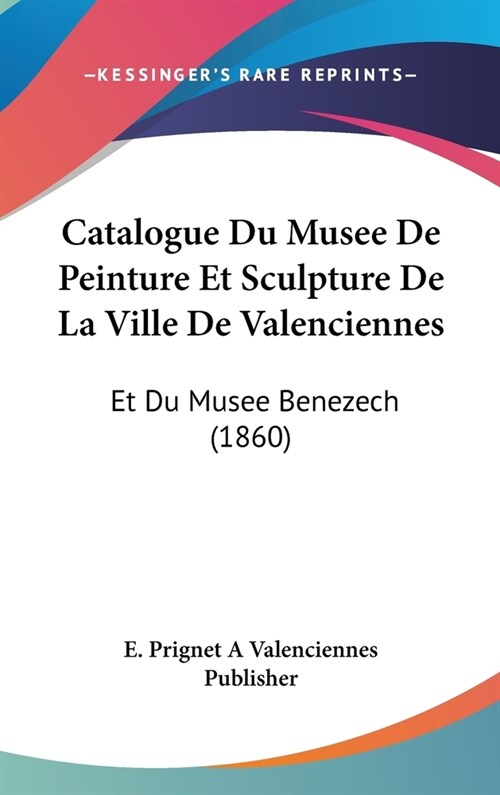 Catalogue Du Musee de Peinture Et Sculpture de La Ville de Valenciennes: Et Du Musee Benezech (1860) (Hardcover)