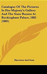 Catalogue of the Pictures in Her Majestys Gallery and the State Rooms at Buckingham Palace, 1885 (1885) (Hardcover)