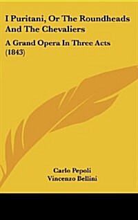 I Puritani, or the Roundheads and the Chevaliers: A Grand Opera in Three Acts (1843) (Hardcover)