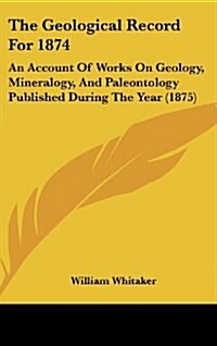 The Geological Record for 1874: An Account of Works on Geology, Mineralogy, and Paleontology Published During the Year (1875) (Hardcover)