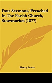 Four Sermons, Preached in the Parish Church, Stowmarket (1877) (Hardcover)