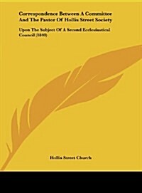 Correspondence Between a Committee and the Pastor of Hollis Street Society: Upon the Subject of a Second Ecclesiastical Council (1840) (Hardcover)