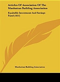 Articles of Association of the Manhattan Building Association: Equitable Investment and Savings Fund (1851) (Hardcover)