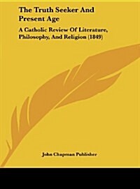 The Truth Seeker and Present Age: A Catholic Review of Literature, Philosophy, and Religion (1849) (Hardcover)