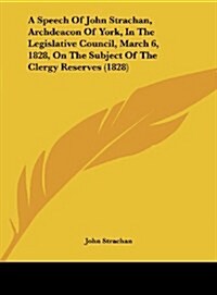 A Speech of John Strachan, Archdeacon of York, in the Legislative Council, March 6, 1828, on the Subject of the Clergy Reserves (1828) (Hardcover)