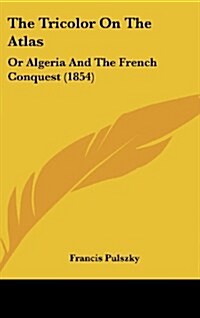 The Tricolor on the Atlas: Or Algeria and the French Conquest (1854) (Hardcover)