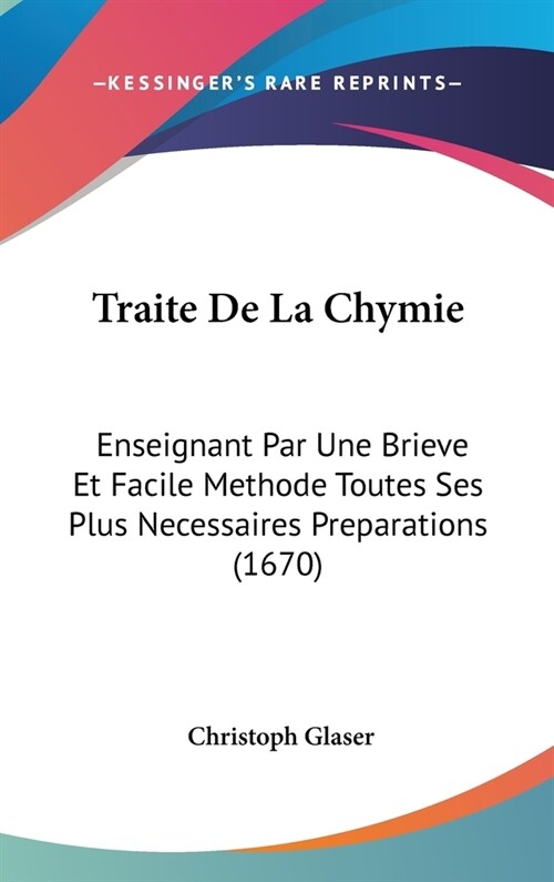 Traite de La Chymie: Enseignant Par Une Brieve Et Facile Methode Toutes Ses Plus Necessaires Preparations (1670) (Hardcover)