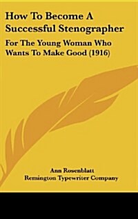 How to Become a Successful Stenographer: For the Young Woman Who Wants to Make Good (1916) (Hardcover)