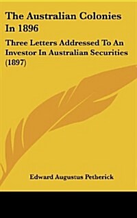 The Australian Colonies in 1896: Three Letters Addressed to an Investor in Australian Securities (1897) (Hardcover)