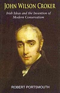 John Wilson Croker: Irish Ideas and the Invention of Modern Conservatism 1800-1835 (Hardcover)