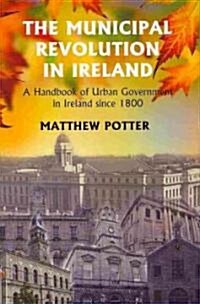 The Municipal Revolution in Ireland: A Handbook of Urban Government in Ireland Since 1800 (Hardcover)