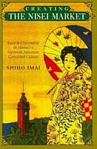 Creating the Nisei Market: Race and Citizenship in Hawaiis Japanese American Consumer Culture (Hardcover, New)