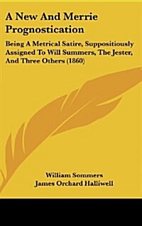 A New and Merrie Prognostication: Being a Metrical Satire, Suppositiously Assigned to Will Summers, the Jester, and Three Others (1860) (Hardcover)