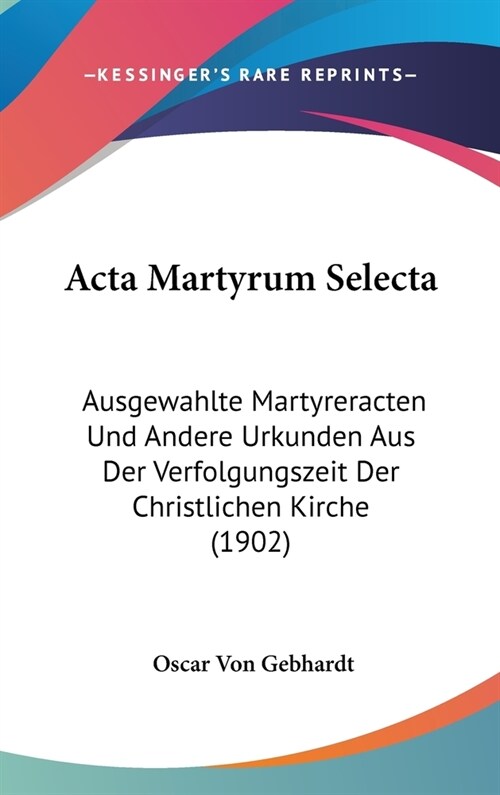 ACTA Martyrum Selecta: Ausgewahlte Martyreracten Und Andere Urkunden Aus Der Verfolgungszeit Der Christlichen Kirche (1902) (Hardcover)