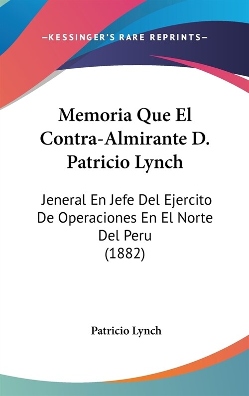 Memoria Que El Contra-Almirante D. Patricio Lynch: Jeneral En Jefe del Ejercito de Operaciones En El Norte del Peru (1882) (Hardcover)