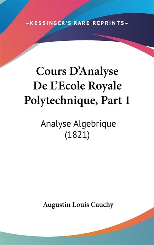 Cours DAnalyse de LEcole Royale Polytechnique, Part 1: Analyse Algebrique (1821) (Hardcover)