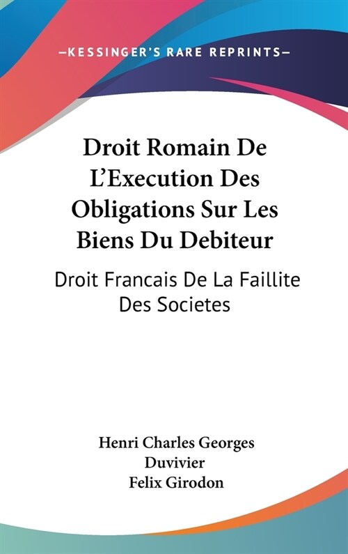 Droit Romain de LExecution Des Obligations Sur Les Biens Du Debiteur: Droit Francais de La Faillite Des Societes: Des Depens En Matiere Civile (1887) (Hardcover)