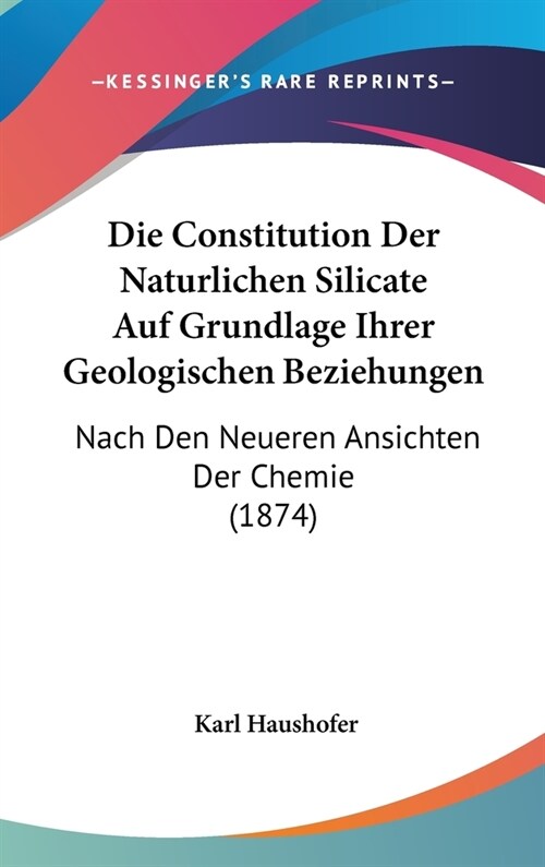 Die Constitution Der Naturlichen Silicate Auf Grundlage Ihrer Geologischen Beziehungen: Nach Den Neueren Ansichten Der Chemie (1874) (Hardcover)