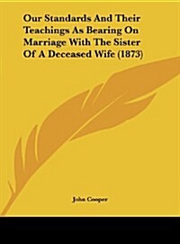 Our Standards and Their Teachings as Bearing on Marriage with the Sister of a Deceased Wife (1873) (Hardcover)