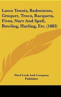 Lawn Tennis, Badminton, Croquet, Troco, Racquets, Fives, Nurr and Spell, Bowling, Hurling, Etc. (1883) (Hardcover)