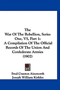 The War of the Rebellion, Series One, V5, Part 1: A Compilation of the Official Records of the Union and Confederate Armies (1902) (Hardcover)