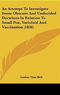 An Attempt to Investigate Some Obscure and Undecided Doctrines in Relation to Small Pox, Varioloid and Vaccination (1836) (Hardcover)